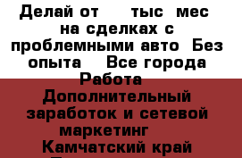 Делай от 400 тыс./мес. на сделках с проблемными авто. Без опыта. - Все города Работа » Дополнительный заработок и сетевой маркетинг   . Камчатский край,Петропавловск-Камчатский г.